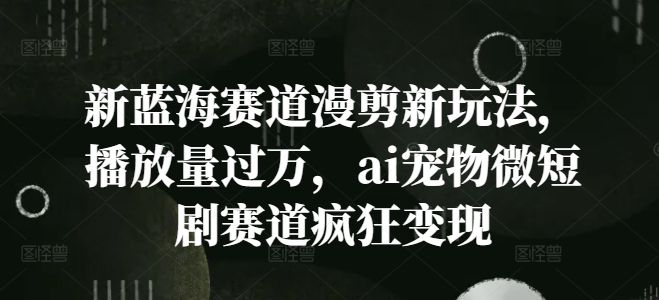 新蓝海赛道漫剪新玩法，播放量过万，ai宠物微短剧赛道疯狂变现【揭秘】-第一资源库
