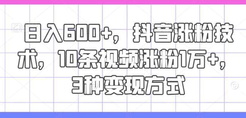 日入600+，抖音涨粉技术，10条视频涨粉1万+，3种变现方式【揭秘】-第一资源库