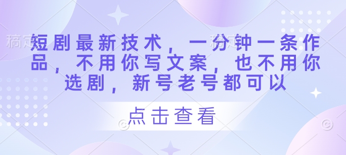 短剧最新技术，一分钟一条作品，不用你写文案，也不用你选剧，新号老号都可以-第一资源库