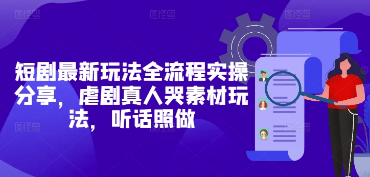 短剧最新玩法全流程实操分享，虐剧真人哭素材玩法，听话照做-第一资源库