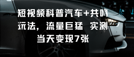 短视频科普汽车+共鸣玩法,流量巨猛实测当天变现7张-第一资源库