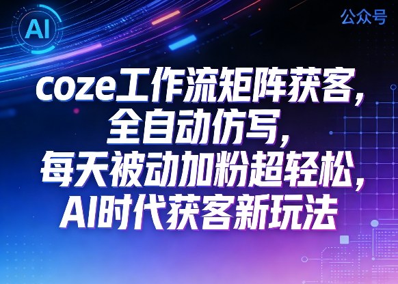 公众号coze工作流矩阵获客，全自动仿写，每天被动加粉超轻松，AI时代获客新玩法