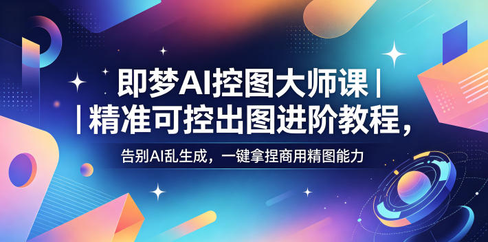 即梦AI控图大师课|精准可控出图进阶教程,告别AI乱生成,一键拿捏商用精图能力-第一资源库