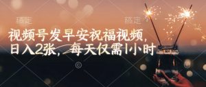 视频号发早安祝福视频,日入2张,每天仅需1小时-第一资源库