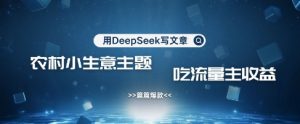 用DeepSeek写农村创业小项目,篇篇爆款,暴力引流,吃流量主收益变现-第一资源库
