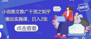 小说推文推广干货之知乎搬运实操课,日入2张-第一资源库
