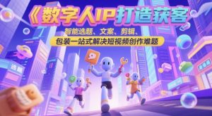 数字人IP打造获客变现实操课,智能选题、文案、剪辑、包装一站式解决短视频创作难题-第一资源库