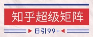 知乎超级矩阵玩法引流高质量精准粉SEO覆盖,日变现1k+【揭秘】-第一资源库