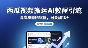 西瓜视频搬运AI教程引流高质量创业粉,日变现1k+【揭秘】-第一资源库