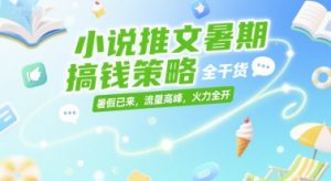 小说推文暑期搞钱策略,全干货,暑假已来,流量高峰,火力全开-第一资源库