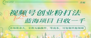 视频号创业粉打法,日入1k,蓝海项目,市场需求大,全程无脑操作,可复制-第一资源库