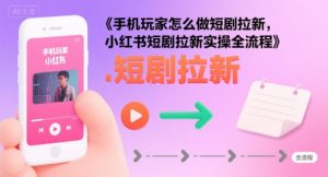 手机玩家怎么做短剧拉新,小红书短剧拉新实操全流程-第一资源库