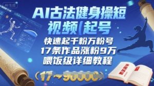AI古法健身操短视频起号,快速起千粉万粉号,17条作品涨粉9W(喂饭级详细教程)-第一资源库