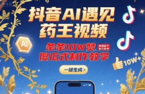 抖音AI遇见药王视频,条条10W赞,快速起千粉万粉号,傻瓜式制作教学-第一资源库