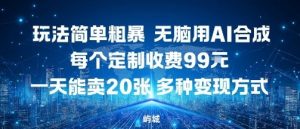 玩法简单粗暴,无脑用AI合成,每个定制收费99米,一天能搞10张,多种变现方式-第一资源库