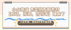 小众赛道售卖朋友圈素材【教培,服装,营销等】賺麻了,小白可做,甚至当天有可能出单-第一资源库