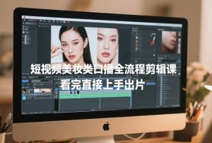 短视频美妆类口播全流程剪辑课，看完直接上手出片-第一资源库