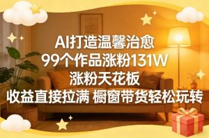 AI打造温馨治愈，99个作品涨粉131W，涨粉天花板，收益直接拉满，橱窗带货轻松玩转-第一资源库