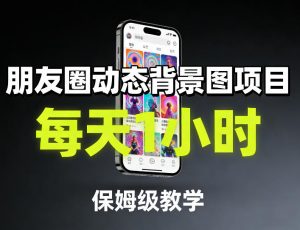 朋友圈动态背景图项目，每天1小时，保姆级教学-第一资源库