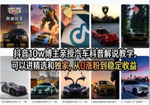 抖音10w博主亲授汽车科普解说教学,可以进精选和独家,从0涨粉到稳定收益(详细视频课程+1T素材)-第一资源库