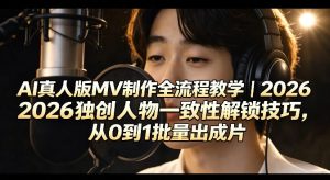 AI真人版MV制作全流程教学|2026独创人物一致性解锁技巧,从0到1批量出成片-第一资源库