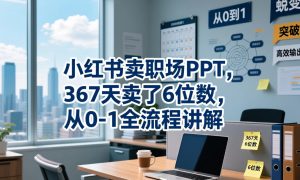 小红书卖职场PPT，367天卖了6位数，从0-1全流程讲解-第一资源库