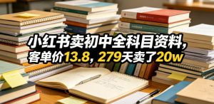 小红书卖初中全科目资料，客单价13.8，279天卖了20w-第一资源库