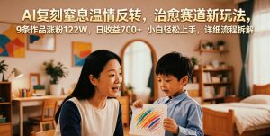 AI复刻窒息温情反转,治愈赛道新玩法,9条作品涨粉122W,日收益700+ 小白轻松上手,详细流程拆解-第一资源库