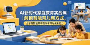 AI新时代家庭教育实战课|解锁智能育儿新方式,全学科赋能孩子高效学习与未来能力-第一资源库