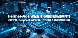 Hermes-Agent智能体落地部署实战课｜本地环境安装、DeepSeek API配置、飞书机器人联动完整搭建教程-第一资源库