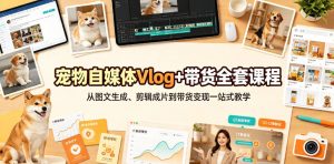 宠物自媒体Vlog+带货全套课程｜从图文生成、剪辑成片到带货变现一站式教学-第一资源库