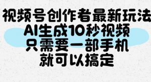 视频号创作者最新玩法，AI一键生成10秒视频，只需要一部手机就可以搞定-第一资源库